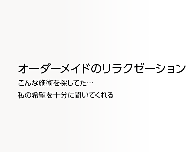 こんな施術を探してた… 私の希望を十分に聞いてくれる オーダーメイドのリラクゼーション 